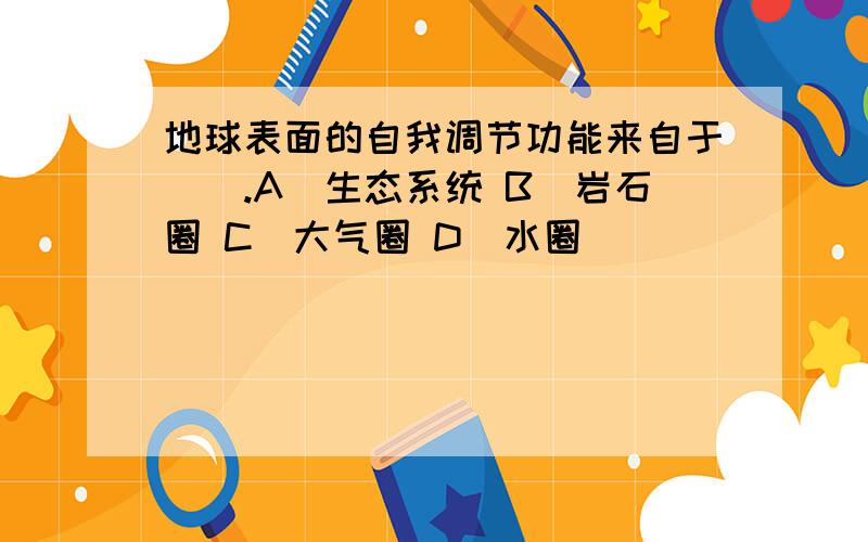 地球表面的自我调节功能来自于（）.A．生态系统 B．岩石圈 C．大气圈 D．水圈