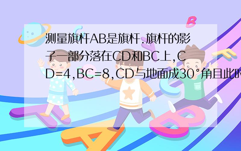 测量旗杆AB是旗杆.旗杆的影子一部分落在CD和BC上,CD=4,BC=8,CD与地面成30°角且此时测的1m高的旗杆的影子长2m,则旗杆高度为