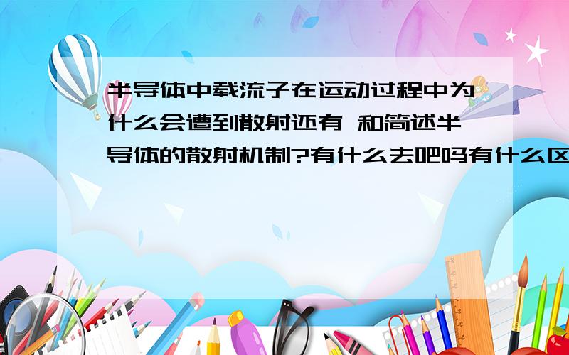 半导体中载流子在运动过程中为什么会遭到散射还有 和简述半导体的散射机制?有什么去吧吗有什么区别吗