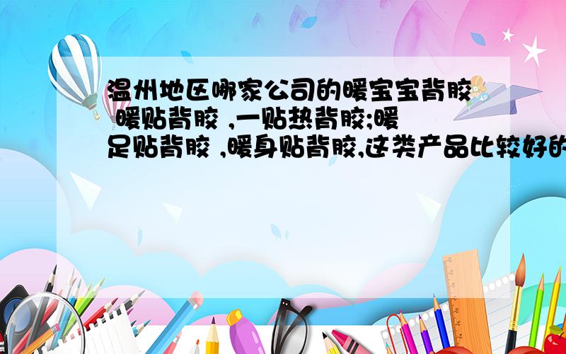 温州地区哪家公司的暖宝宝背胶 暖贴背胶 ,一贴热背胶;暖足贴背胶 ,暖身贴背胶,这类产品比较好的.