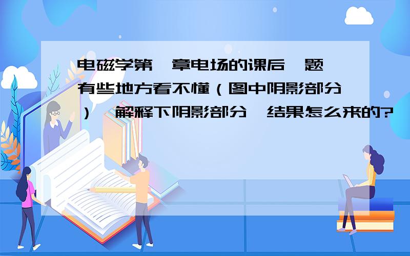 电磁学第一章电场的课后一题,有些地方看不懂（图中阴影部分）,解释下阴影部分,结果怎么来的?