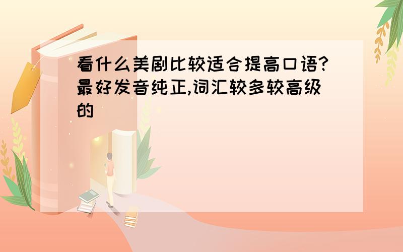 看什么美剧比较适合提高口语?最好发音纯正,词汇较多较高级的