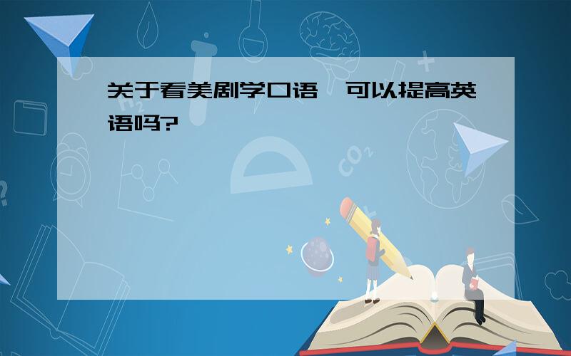 关于看美剧学口语,可以提高英语吗?