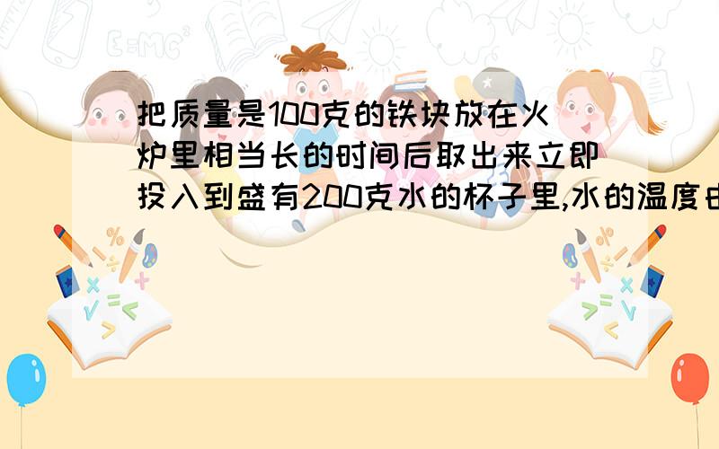 把质量是100克的铁块放在火炉里相当长的时间后取出来立即投入到盛有200克水的杯子里,水的温度由15℃升高到61℃,不计杯子吸热和散失到空气的热量,求火炉的温度.