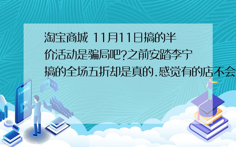 淘宝商城 11月11日搞的半价活动是骗局吧?之前安踏李宁搞的全场五折却是真的.感觉有的店不会全半价吧?像杰克穷死能半价吗?是不是又在骗我们这些良民呐?