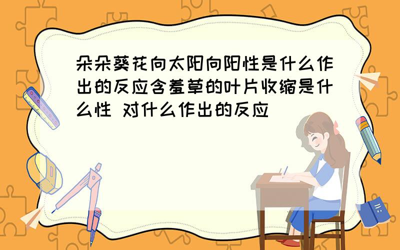 朵朵葵花向太阳向阳性是什么作出的反应含羞草的叶片收缩是什么性 对什么作出的反应