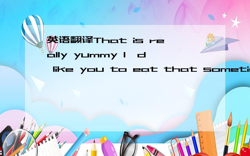 英语翻译That is really yummy I*d like you to eat that sometime