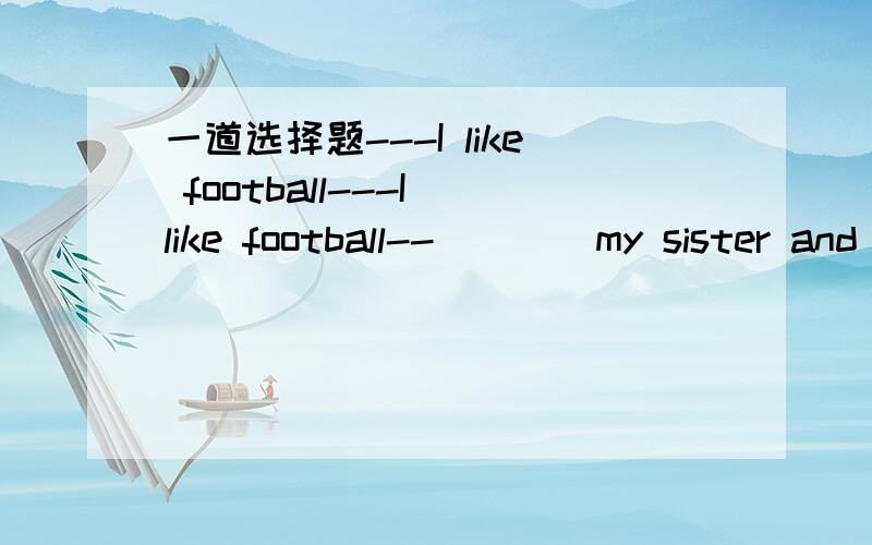 一道选择题---I like football---I like football--____my sister and meA.So do B.So are C.So did D.So it is with