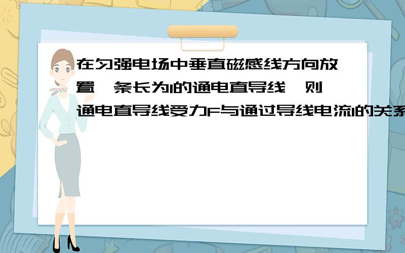 在匀强电场中垂直磁感线方向放置一条长为l的通电直导线,则通电直导线受力F与通过导线电流I的关系是这个吗