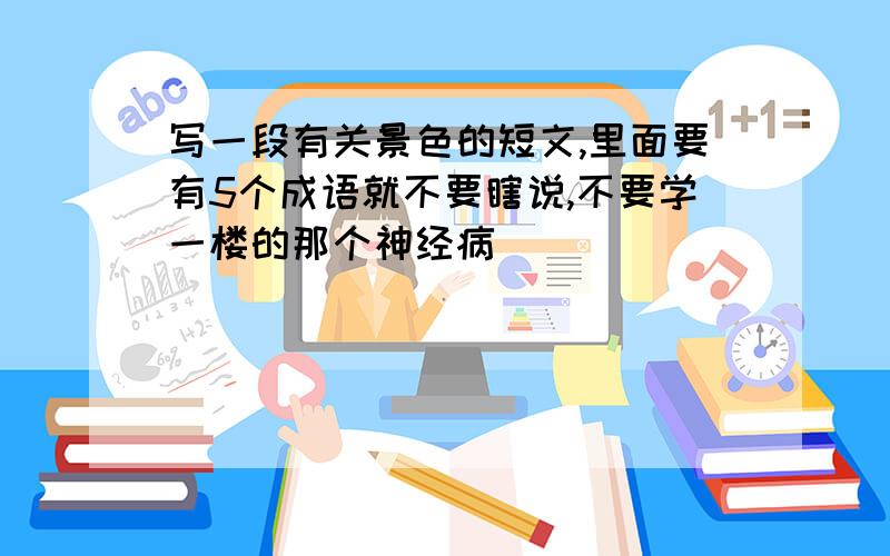 写一段有关景色的短文,里面要有5个成语就不要瞎说,不要学一楼的那个神经病