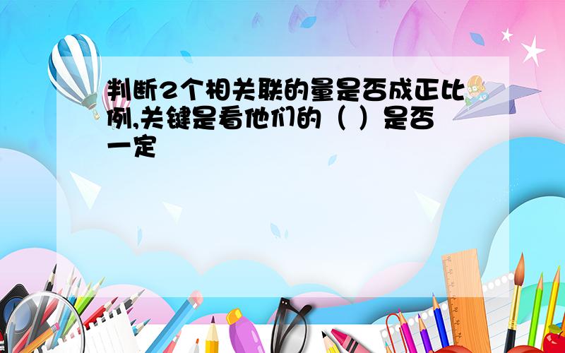 判断2个相关联的量是否成正比例,关键是看他们的（ ）是否一定