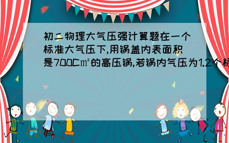 初二物理大气压强计算题在一个标准大气压下,用锅盖内表面积是700C㎡的高压锅,若锅内气压为1.2个标准大气压,则锅内水沸腾的温度高于100°C.锅盖受到内外气体的压力差是——多少————