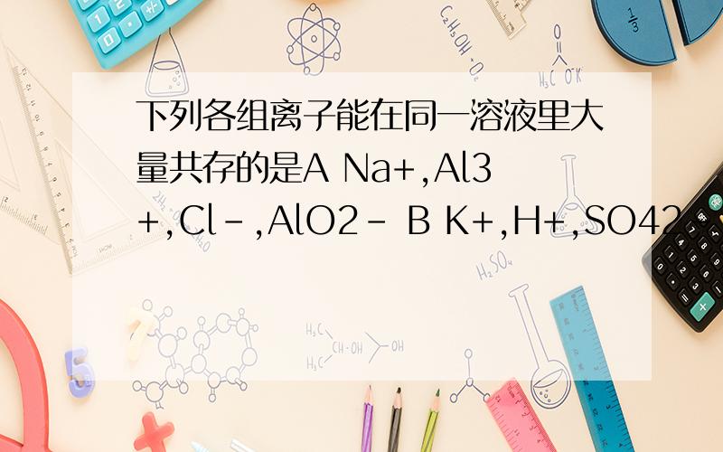 下列各组离子能在同一溶液里大量共存的是A Na+,Al3+,Cl-,AlO2- B K+,H+,SO42-,AlO2- C Na+,Al3+,NO3+,OH- D K+,Na+,AlO2-,CO32-