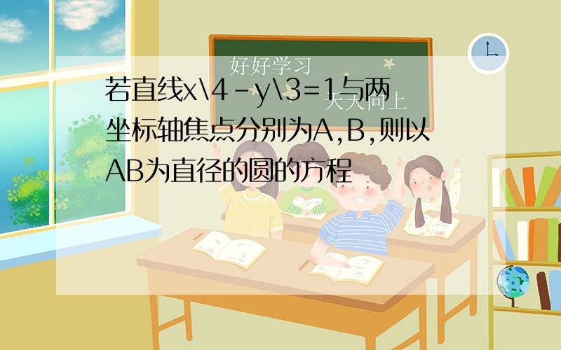 若直线x\4-y\3=1与两坐标轴焦点分别为A,B,则以AB为直径的圆的方程