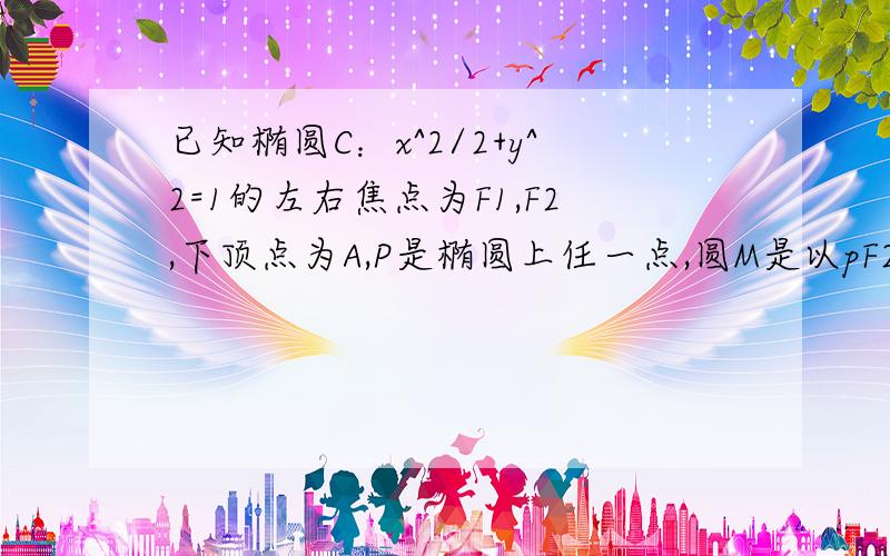 已知椭圆C：x^2/2+y^2=1的左右焦点为F1,F2,下顶点为A,P是椭圆上任一点,圆M是以pF2为直径的圆（1）当圆M面积为八分之π时,求PA所在直线方程 (2）当圆M与直线AF1相切时,求圆M方程