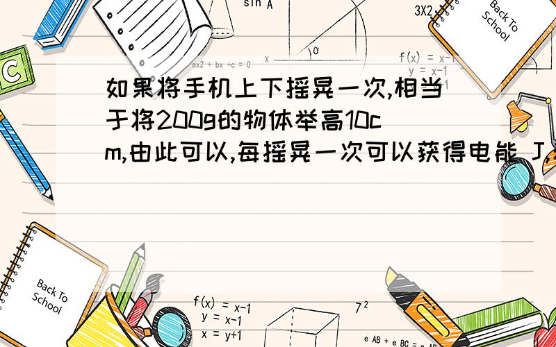 如果将手机上下摇晃一次,相当于将200g的物体举高10cm,由此可以,每摇晃一次可以获得电能 J,若每秒摇如果将手机上下摇晃一次,相当于将200g的物体举高10cm,由此可以,每摇晃一次可以获得电能