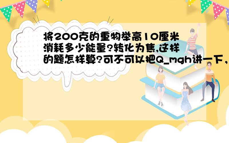 将200克的重物举高10厘米消耗多少能量?转化为焦,这样的题怎样算?可不可以把Q_mgh讲一下，