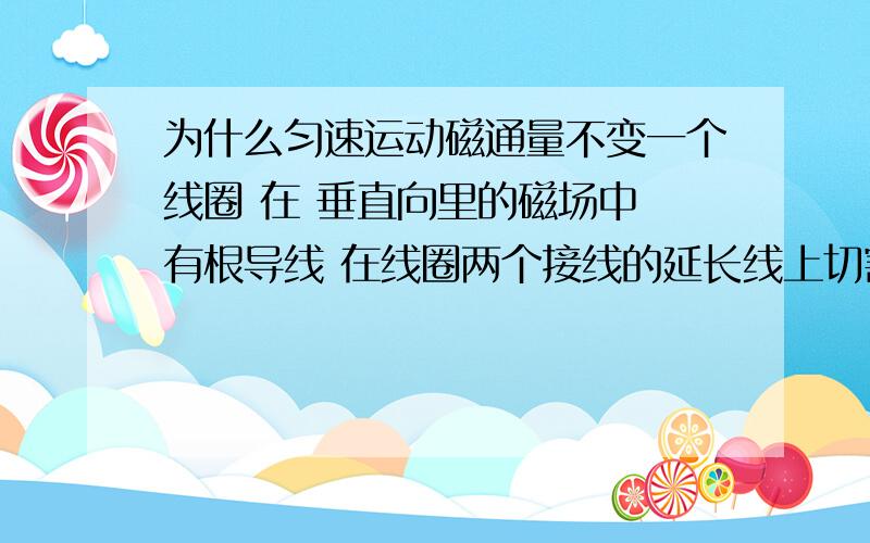 为什么匀速运动磁通量不变一个线圈 在 垂直向里的磁场中 有根导线 在线圈两个接线的延长线上切割磁感线 为什么 一定要导线匀加速 或者匀减速 运动是才能发生磁通量的变化 匀速面积变