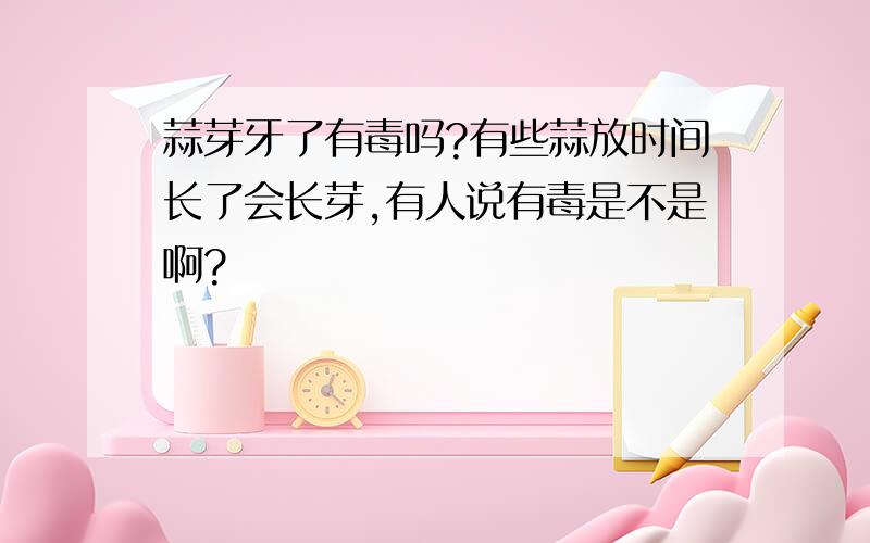 蒜芽牙了有毒吗?有些蒜放时间长了会长芽,有人说有毒是不是啊?