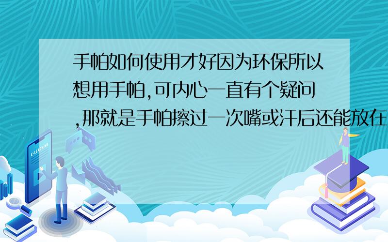 手帕如何使用才好因为环保所以想用手帕,可内心一直有个疑问,那就是手帕擦过一次嘴或汗后还能放在口袋里等第二次用吗?如果不行那一个人身上要放多少手帕才够用啊?手帕要是用太多次就