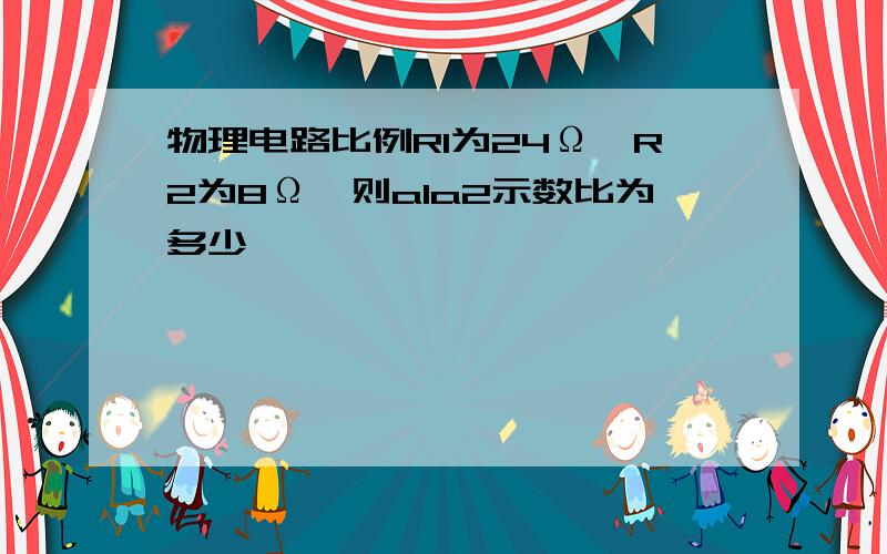 物理电路比例R1为24Ω,R2为8Ω,则a1a2示数比为多少