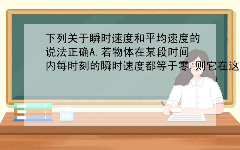 下列关于瞬时速度和平均速度的说法正确A.若物体在某段时间内每时刻的瞬时速度都等于零,则它在这段时间内的平均速度一定等于零B.若物体在某段时间内的平均速度等于零,则它在这段时间