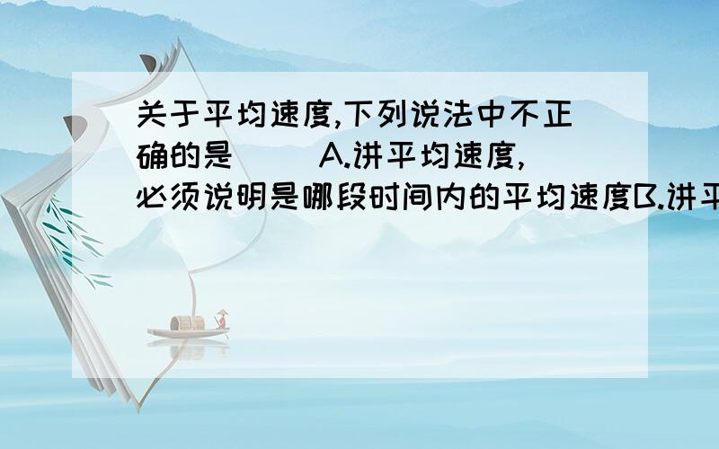 关于平均速度,下列说法中不正确的是（ ）A.讲平均速度,必须说明是哪段时间内的平均速度B.讲平均速度,必须说明是哪段位移内的平均速度C.对于匀速直线运动,其平均速度与哪段时间或哪段