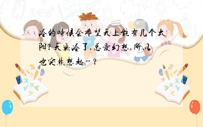 冷的时候会希望天上能有几个太阳?天气冷了,总爱幻想,所以也突然想起…?