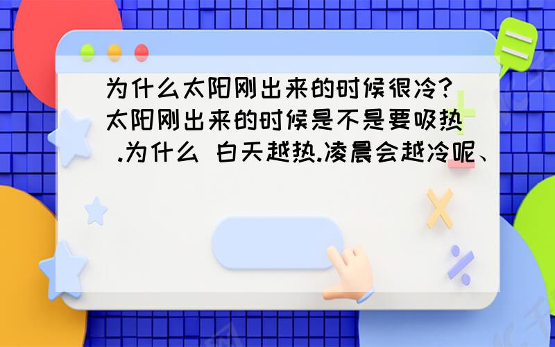 为什么太阳刚出来的时候很冷?太阳刚出来的时候是不是要吸热 .为什么 白天越热.凌晨会越冷呢、