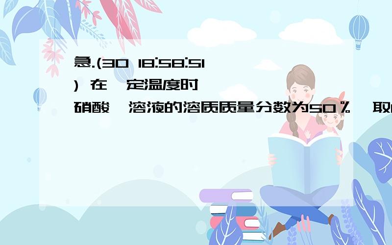 急.(30 18:58:51) 在一定温度时,硝酸铵溶液的溶质质量分数为50％,取84克这种溶液,要使它达到饱和.应该向溶液中再加入硝酸铵多少克?若原温度不变而不加入固体硝酸铵,则需蒸发掉多少克水