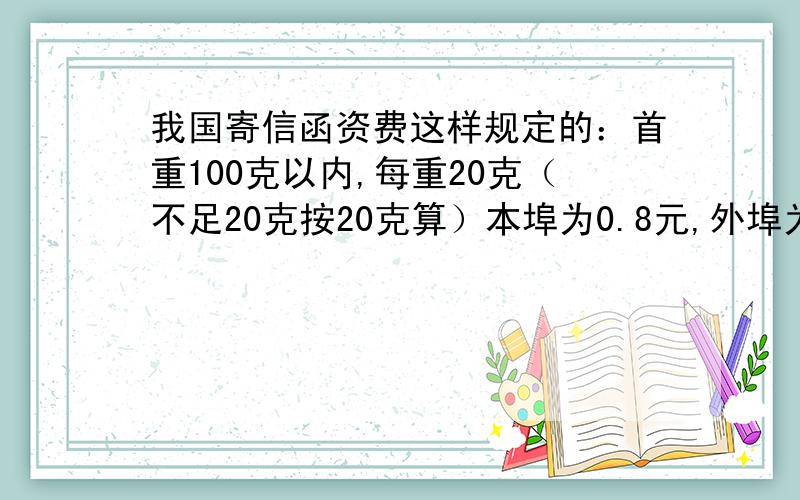 我国寄信函资费这样规定的：首重100克以内,每重20克（不足20克按20克算）本埠为0.8元,外埠为1.2元；100克以上的续重资费每重100克（不足100克按100克算）本埠为1.2元,外埠2.0元.老师要给北京的