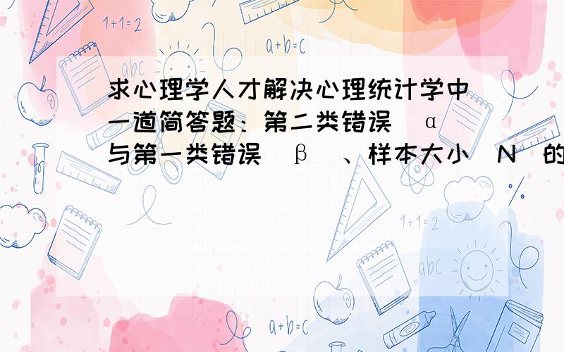 求心理学人才解决心理统计学中一道简答题：第二类错误(α)与第一类错误（β）、样本大小（N）的关系.