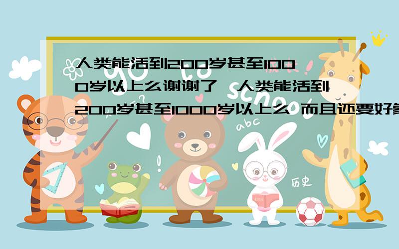 人类能活到200岁甚至1000岁以上么谢谢了,人类能活到200岁甚至1000岁以上么 而且还要好象二十几岁的小伙子一样健康样子也不变