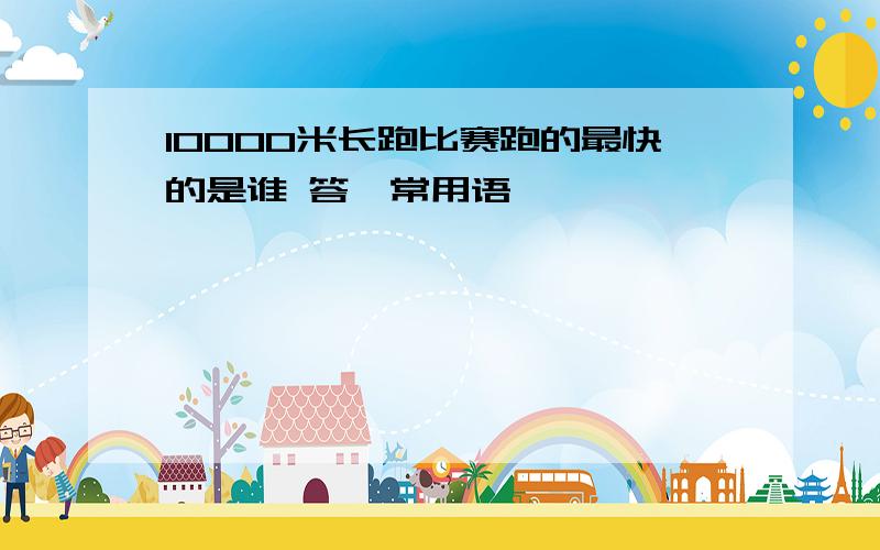 10000米长跑比赛跑的最快的是谁 答一常用语