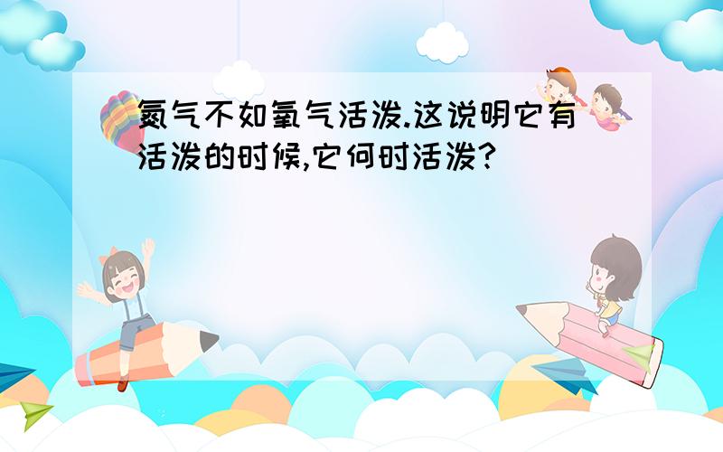 氮气不如氧气活泼.这说明它有活泼的时候,它何时活泼?