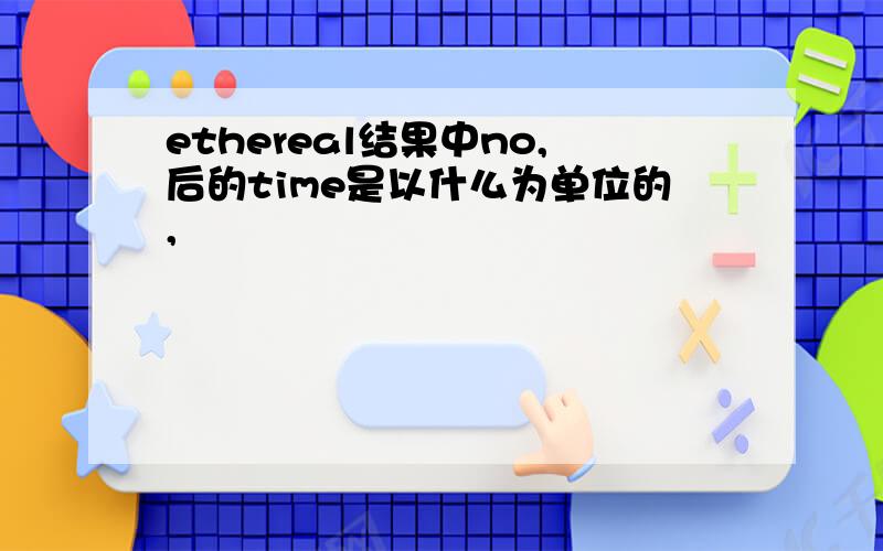 ethereal结果中no,后的time是以什么为单位的,