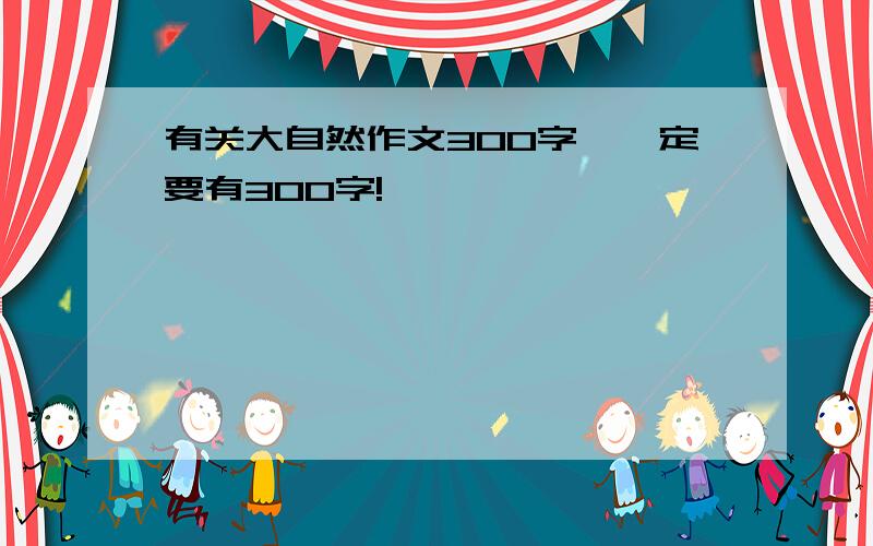 有关大自然作文300字,一定要有300字!