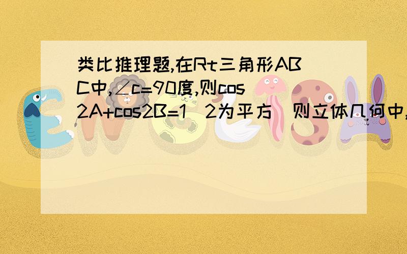 类比推理题,在Rt三角形ABC中,∠c=90度,则cos2A+cos2B=1(2为平方）则立体几何中,给出四面体性质猜