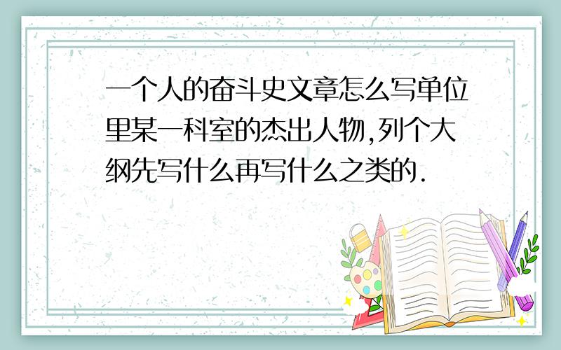 一个人的奋斗史文章怎么写单位里某一科室的杰出人物,列个大纲先写什么再写什么之类的.