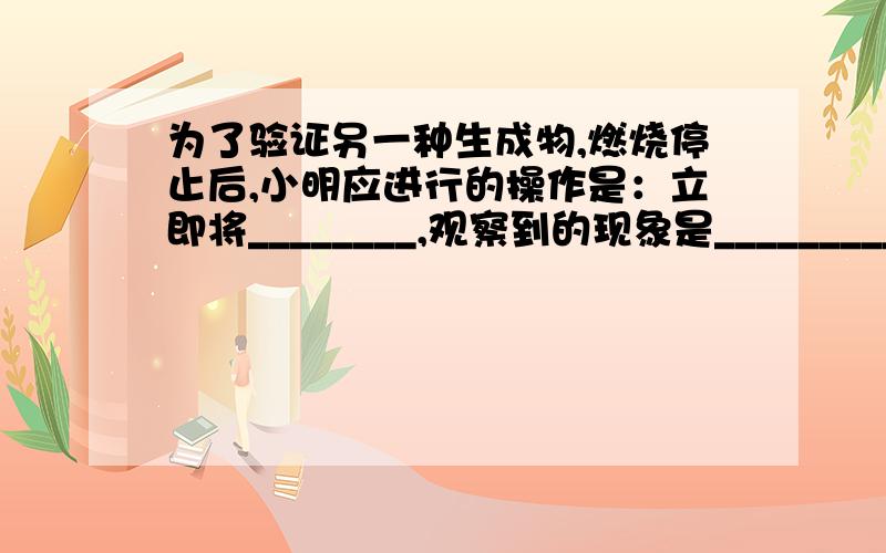 为了验证另一种生成物,燃烧停止后,小明应进行的操作是：立即将________,观察到的现象是_________.