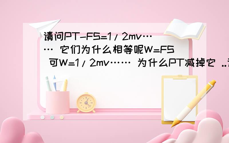 请问PT-FS=1/2mv…… 它们为什么相等呢W=FS 可W=1/2mv…… 为什么PT减掉它 ..请问PT-FS=1/2mv…… 它们为什么相等呢W=FS 可W=1/2mv…… 为什么PT减掉它 麻烦速回