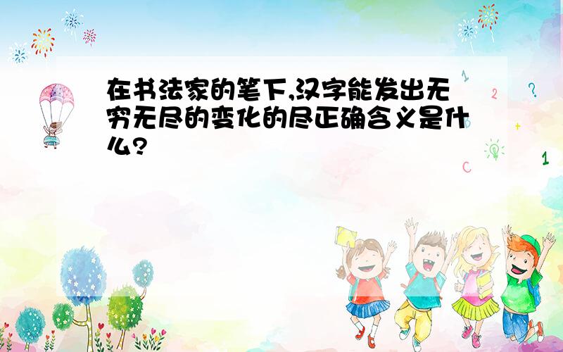 在书法家的笔下,汉字能发出无穷无尽的变化的尽正确含义是什么?