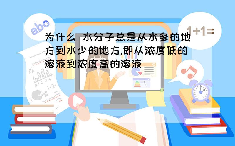 为什么 水分子总是从水多的地方到水少的地方,即从浓度低的溶液到浓度高的溶液