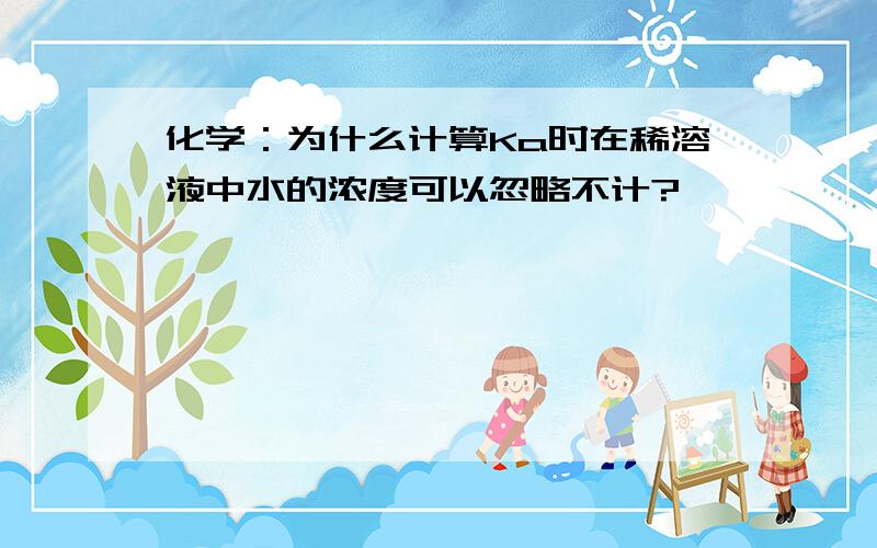 化学：为什么计算Ka时在稀溶液中水的浓度可以忽略不计?