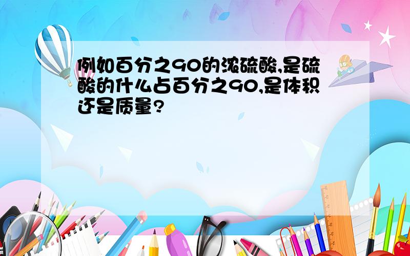 例如百分之90的浓硫酸,是硫酸的什么占百分之90,是体积还是质量?