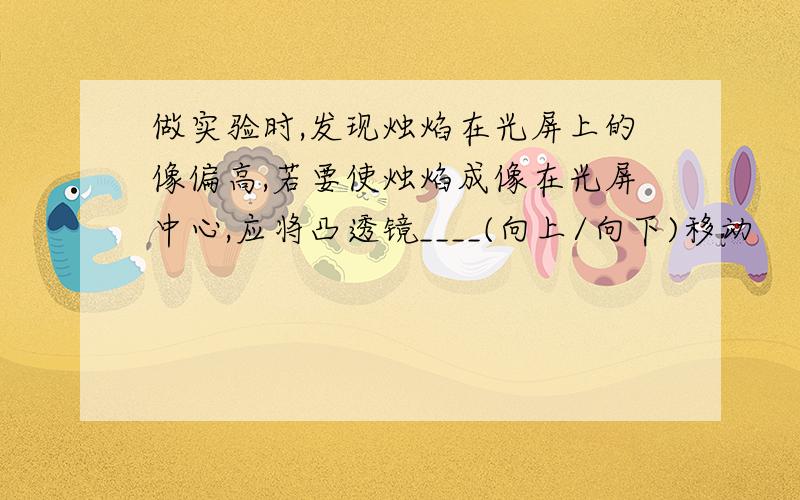 做实验时,发现烛焰在光屏上的像偏高,若要使烛焰成像在光屏中心,应将凸透镜____(向上/向下)移动