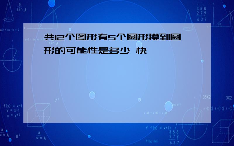 共12个图形有5个圆形摸到圆形的可能性是多少 快