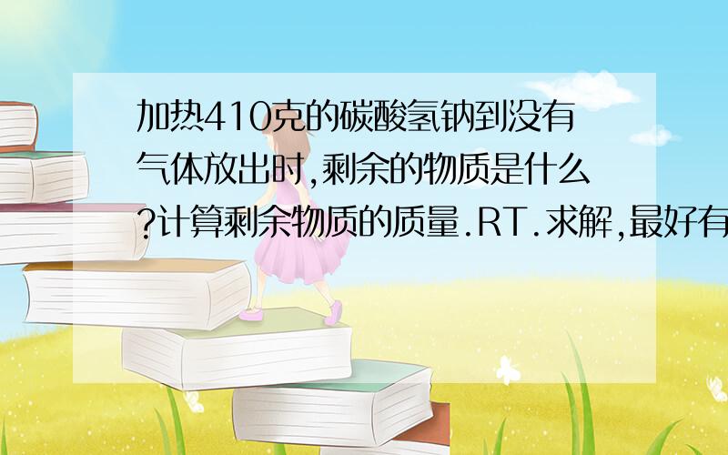 加热410克的碳酸氢钠到没有气体放出时,剩余的物质是什么?计算剩余物质的质量.RT.求解,最好有详细过程