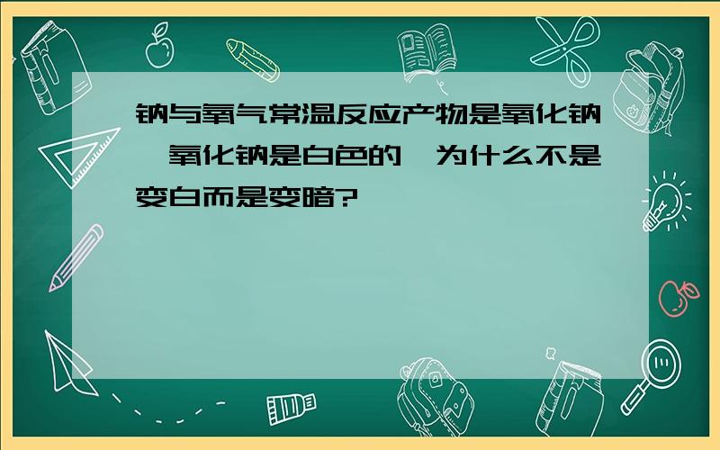 钠与氧气常温反应产物是氧化钠,氧化钠是白色的,为什么不是变白而是变暗?