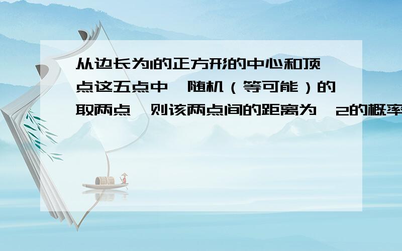 从边长为1的正方形的中心和顶点这五点中,随机（等可能）的取两点,则该两点间的距离为√2的概率